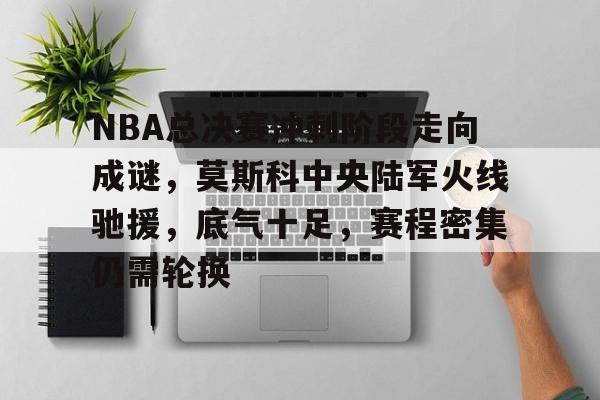 九游官网入口充值-NBA总决赛冲刺阶段走向成谜，莫斯科中央陆军火线驰援，底气十足，赛程密集仍需轮换的简单介绍