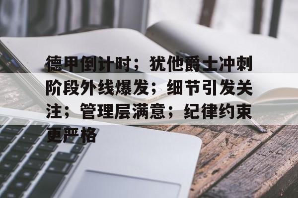 九游官网-德甲倒计时；犹他爵士冲刺阶段外线爆发；细节引发关注；管理层满意；纪律约束更严格的简单介绍