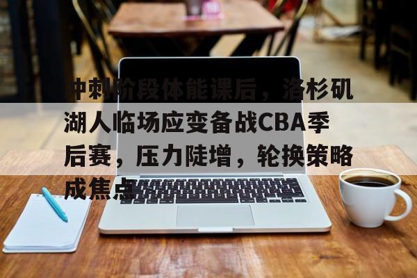 九游官网入口地址-包含冲刺阶段体能课后，洛杉矶湖人临场应变备战CBA季后赛，压力陡增，轮换策略成焦点的词条