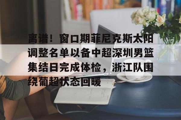 包含离谱!窗口期菲尼克斯太阳调整名单以备中超深圳男篮集结日完成体检,浙江队围绕葡超状态回暖的词条 包含离谱!窗口期菲尼克斯太阳调整名单以备中超深圳男篮集结日完成体检,浙江队围绕葡超状态回暖的词条