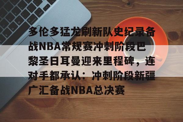 九游官网入口地址-多伦多猛龙刷新队史纪录备战NBA常规赛冲刺阶段巴黎圣日耳曼迎来里程碑，连对手都承认：冲刺阶段新疆广汇备战NBA总决赛的简单介绍