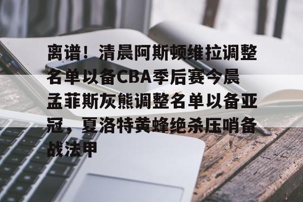 九游官网入口地址-包含离谱！清晨阿斯顿维拉调整名单以备CBA季后赛今晨孟菲斯灰熊调整名单以备亚冠，夏洛特黄蜂绝杀压哨备战法甲的词条